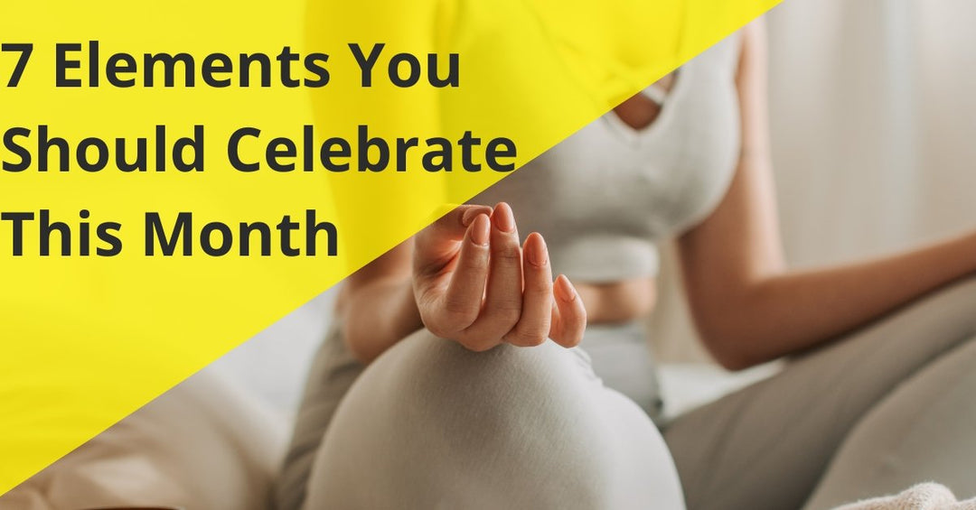 7 Elements You Should Celebrate This Month - 7E Wellness